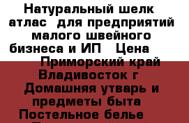 Натуральный шелк (атлас) для предприятий малого швейного бизнеса и ИП › Цена ­ 1 800 - Приморский край, Владивосток г. Домашняя утварь и предметы быта » Постельное белье   . Приморский край,Владивосток г.